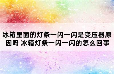 冰箱里面的灯条一闪一闪是变压器原因吗 冰箱灯条一闪一闪的怎么回事